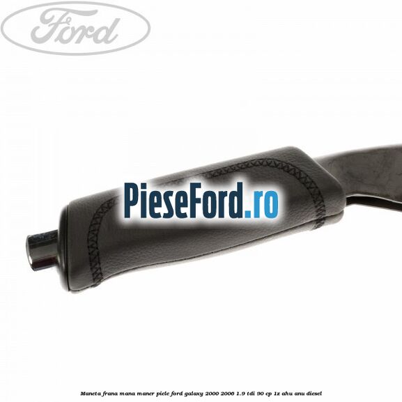 Maneta frana mana maner piele Ford Galaxy 2000-2006 1.9 TDI 90 cp 1Z, AHU, ANU diesel