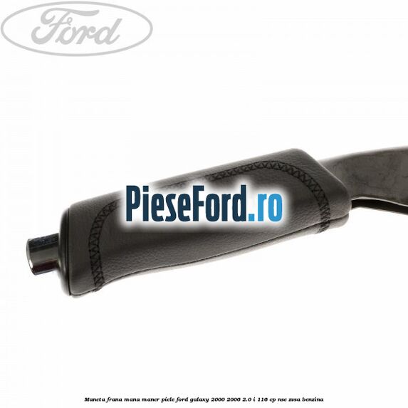 Maneta frana mana maner piele Ford Galaxy 2000-2006 2.0 i 116 cp NSE, ZVSA benzina