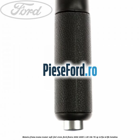 Maneta frana mana maner soft feel crom Ford Fiesta 2002-2005 1.25 16V 70 cp M7JA, M7JB benzina