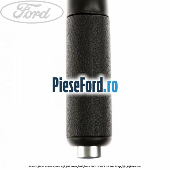 Maneta frana mana maner soft feel crom Ford Fiesta 2002-2005 1.25 16V 75 cp FUJA, FUJB benzina