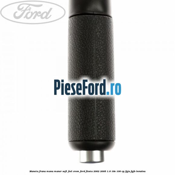 Maneta frana mana maner soft feel crom Ford Fiesta 2002-2005 1.6 16V 100 cp FYJA, FYJB benzina