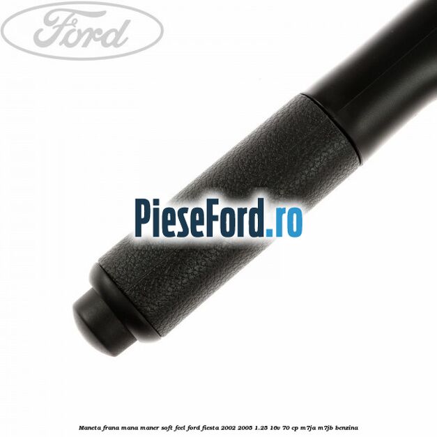 Maneta frana mana maner soft feel Ford Fiesta 2002-2005 1.25 16V 70 cp M7JA, M7JB benzina