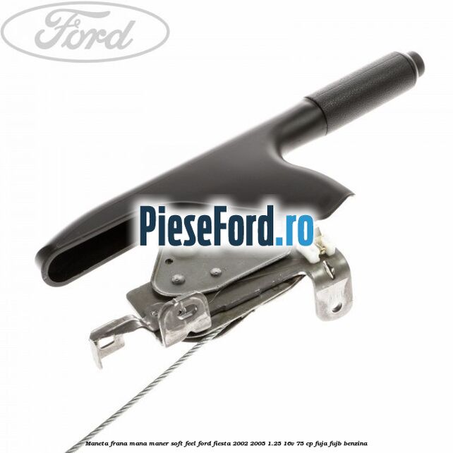 Maneta frana mana maner soft feel Ford Fiesta 2002-2005 1.25 16V 75 cp FUJA, FUJB benzina