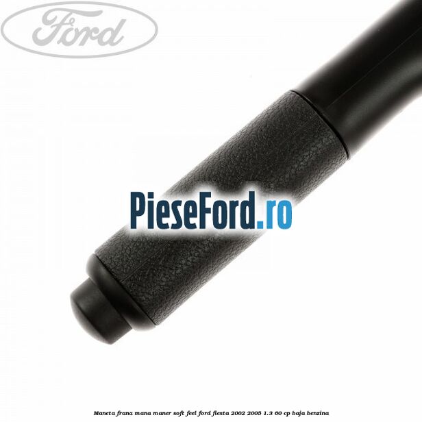 Maneta frana mana maner soft feel Ford Fiesta 2002-2005 1.3 60 cp BAJA benzina