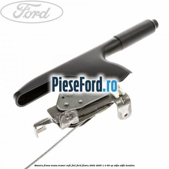 Maneta frana mana maner soft feel Ford Fiesta 2002-2005 1.3 69 cp Maneta frana mana maner soft feel Ford Fiesta 2002-2005 1.3 69 cp A9JA, A9JB benzina