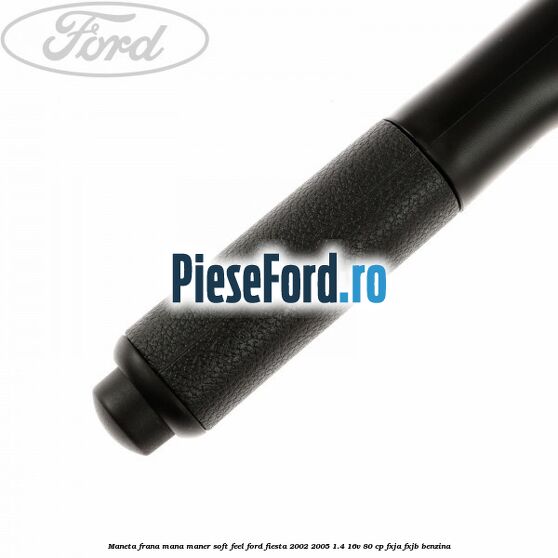 Maneta frana mana maner soft feel Ford Fiesta 2002-2005 1.4 16V 80 cp Maneta frana mana maner soft feel Ford Fiesta 2002-2005 1.4 16V 80 cp FXJA, FXJB benzina