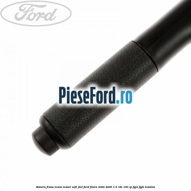 Maneta frana mana maner soft feel Ford Fiesta 2002-2005 1.6 16V 100 cp Maneta frana mana maner soft feel Ford Fiesta 2002-2005 1.6 16V 100 cp FYJA, FYJB benzina