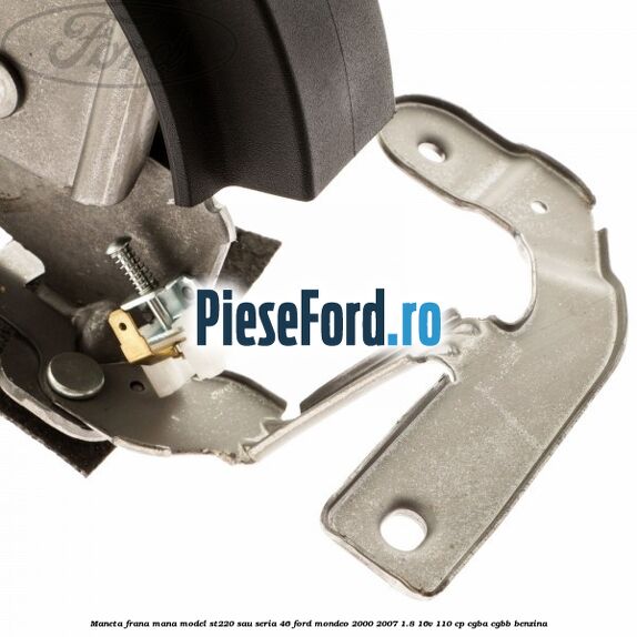 Maneta frana mana model ST220 sau seria 46 Ford Mondeo 2000-2007 1.8 16V 110 cp CGBA, CGBB benzina