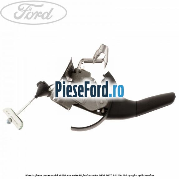 Maneta frana mana model ST220 sau seria 46 Ford Mondeo 2000-2007 1.8 16V 110 cp CGBA, CGBB benzina
