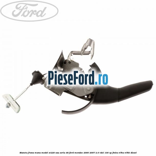 Maneta frana mana model ST220 sau seria 46 Ford Mondeo 2000-2007 2.0 TDCi 130 cp FMBA, N7BA, N7BB diesel