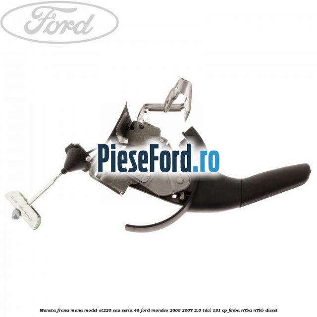 Maneta frana mana model ST220 sau seria 46 Ford Mondeo 2000-2007 2.0 TDCi 131 cp FMBA, N7BA, N7BB diesel
