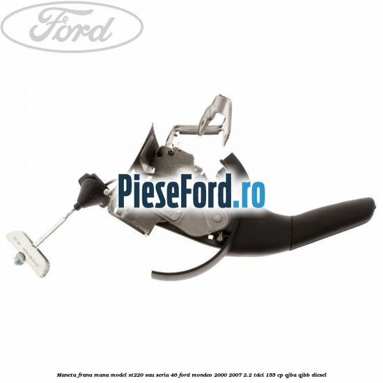 Maneta frana mana model ST220 sau seria 46 Ford Mondeo 2000-2007 2.2 TDCi 155 cp QJBA, QJBB diesel