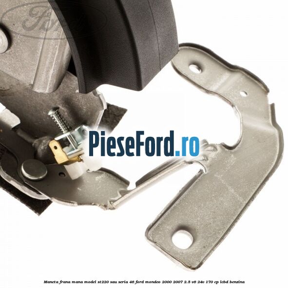 Maneta frana mana model ST220 sau seria 46 Ford Mondeo 2000-2007 2.5 V6 24V 170 cp Maneta frana mana model ST220 sau seria 46 Ford Mondeo 2000-2007 2.5 V6 24V 170 cp LCBD benzina