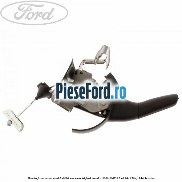 Maneta frana mana model ST220 sau seria 46 Ford Mondeo 2000-2007 2.5 V6 24V 170 cp Maneta frana mana model ST220 sau seria 46 Ford Mondeo 2000-2007 2.5 V6 24V 170 cp LCBD benzina