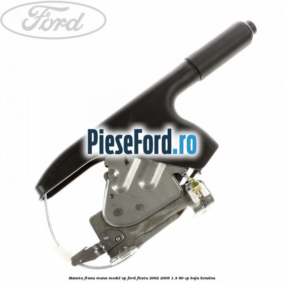 Maneta frana mana model VP Ford Fiesta 2002-2005 1.3 60 cp BAJA benzina