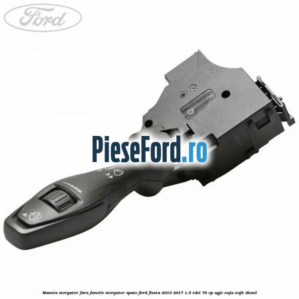Maneta stergator fara functie stergator spate Ford Fiesta 2013-2017 1.5 TDCi 75 cp UGJC, XUJA, XUJB diesel
