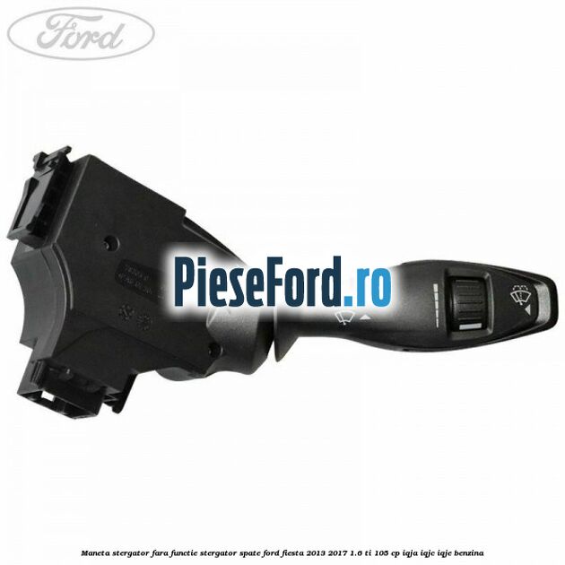 Maneta stergator fara functie stergator spate Ford Fiesta 2013-2017 1.6 Ti 105 cp IQJA, IQJC, IQJE benzina