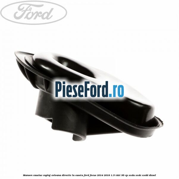 Manson cauciuc cuplaj coloana directie la caseta Ford Focus 2014-2018 1.5 TDCi 95 cp XXDA, XXDC, XXDD diesel