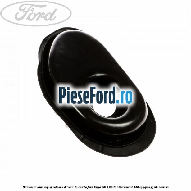 Manson cauciuc cuplaj coloana directie la caseta Ford Kuga 2013-2016 1.6 EcoBoost 150 cp JQMA, JQMB benzina