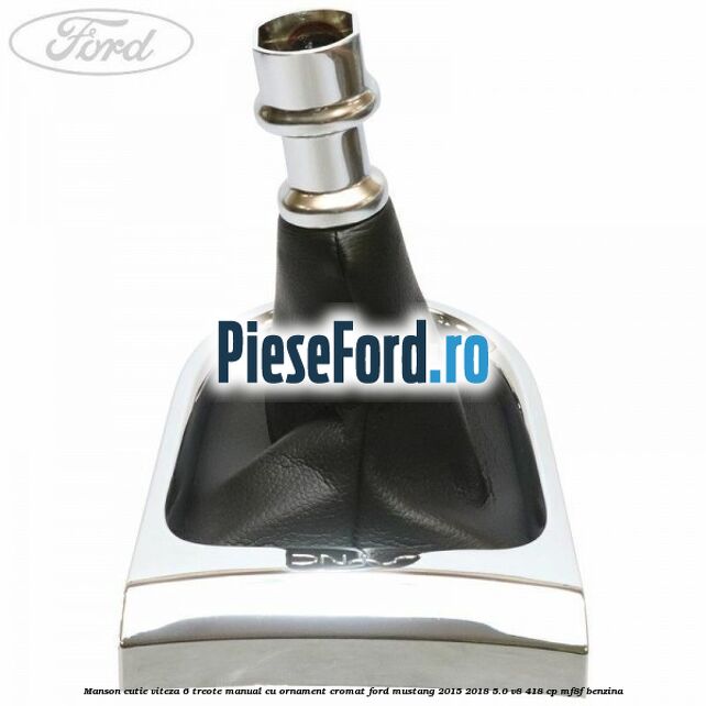 Manson cutie viteza 6 treote manual cu ornament cromat Ford Mustang 2015-2018 5.0 V8 418 cp Manson cutie viteza 6 treote manual cu ornament cromat Ford Mustang 2015-2018 5.0 V8 418 cp MF8F benzina