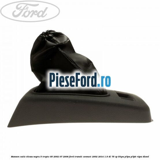Manson cutie viteza negru 5 trepte 05/2002-07/2006 Ford Transit Connect 2002-2014 1.8 Di 75 cp Manson cutie viteza negru 5 trepte 05/2002-07/2006 Ford Transit Connect 2002-2014 1.8 Di 75 cp BHPA, P7PA, P7PB, R2PA diesel