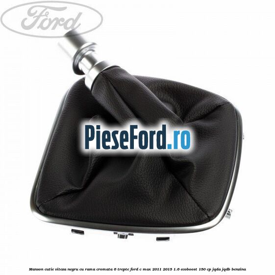 Manson cutie viteza negru cu rama cromata 6 trepte Ford C-Max 2011-2015 1.6 EcoBoost 150 cp JQDA, JQDB benzina