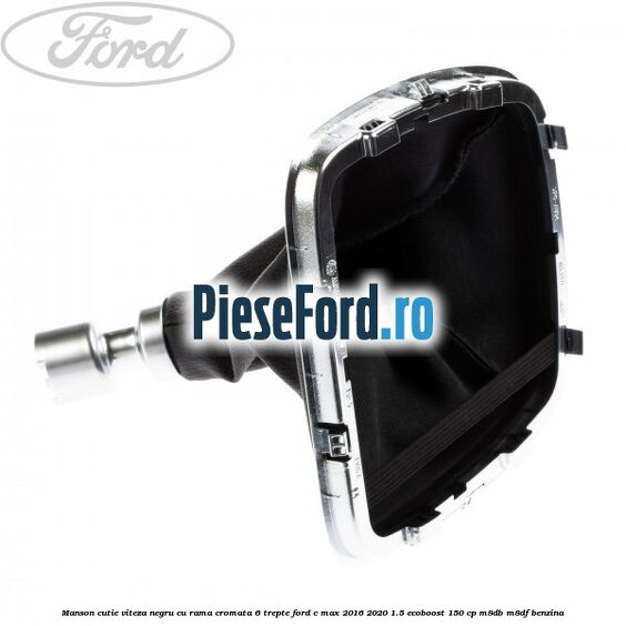 Manson cutie viteza negru cu rama cromata 6 trepte Ford C-Max 2016-2020 1.5 EcoBoost 150 cp M8DB, M8DF benzina