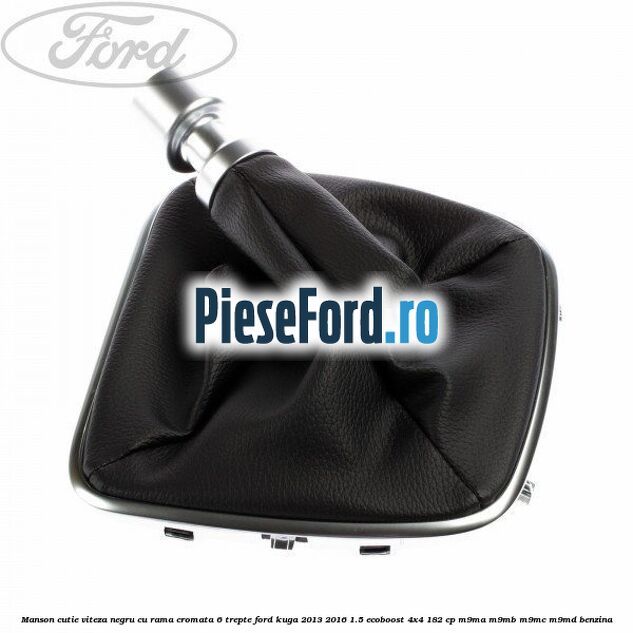 Manson cutie viteza negru cu rama cromata 6 trepte Ford Kuga 2013-2016 1.5 EcoBoost 4x4 182 cp M9MA, M9MB, M9MC, M9MD benzina