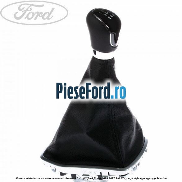Manson schimbator cu nuca, ornament aluminiu 5 trepte Ford Fiesta 2013-2017 1.4 97 cp RTJA, RTJB, SPJA, SPJC, SPJE benzina