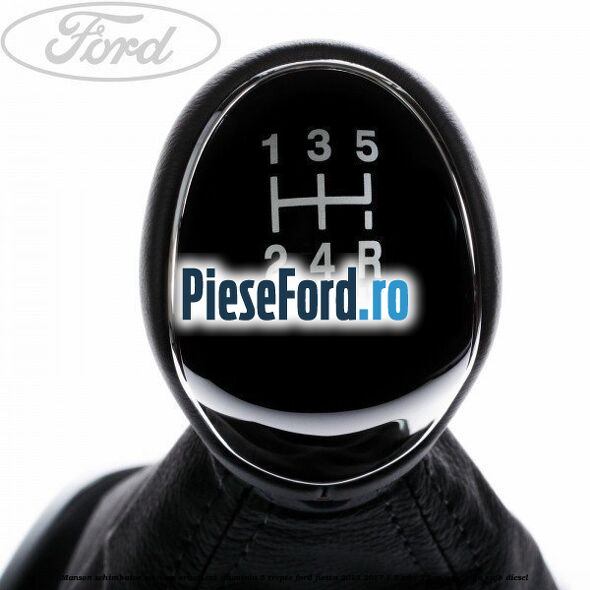 Manson schimbator cu nuca, ornament aluminiu 5 trepte Ford Fiesta 2013-2017 1.5 TDCi 75 cp UGJC, XUJA, XUJB diesel