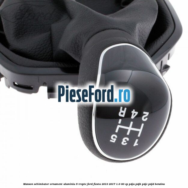 Manson schimbator, ornament aluminiu 5 trepte Ford Fiesta 2013-2017 1.0 80 cp P4JA, P4JB, P4JC, P4JD benzina