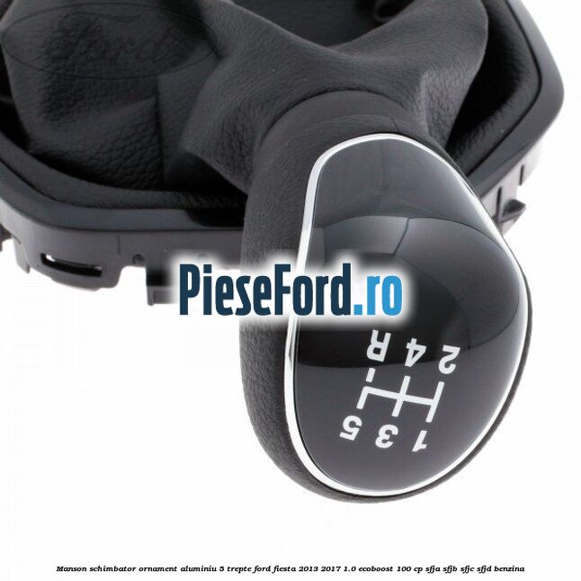 Manson schimbator, ornament aluminiu 5 trepte Ford Fiesta 2013-2017 1.0 EcoBoost 100 cp SFJA, SFJB, SFJC, SFJD benzina