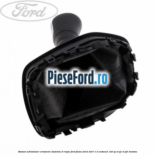 Manson schimbator, ornament aluminiu 5 trepte Ford Fiesta 2013-2017 1.0 EcoBoost 125 cp Manson schimbator, ornament aluminiu 5 trepte Ford Fiesta 2013-2017 1.0 EcoBoost 125 cp M1JE, M1JH benzina