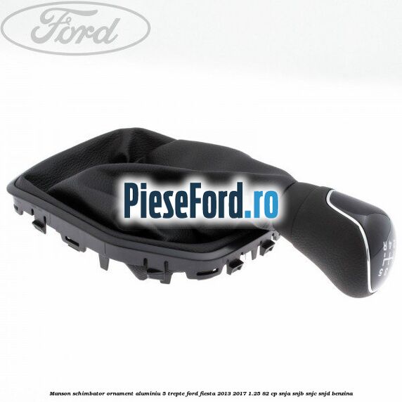 Manson schimbator, ornament aluminiu 5 trepte Ford Fiesta 2013-2017 1.25 82 cp Manson schimbator, ornament aluminiu 5 trepte Ford Fiesta 2013-2017 1.25 82 cp SNJA, SNJB, SNJC, SNJD benzina