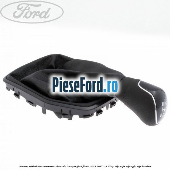 Manson schimbator, ornament aluminiu 5 trepte Ford Fiesta 2013-2017 1.4 97 cp RTJA, RTJB, SPJA, SPJC, SPJE benzina