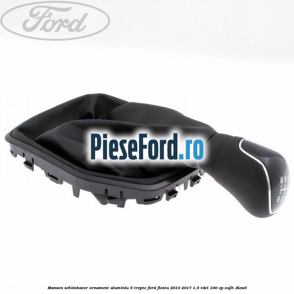 Manson schimbator, ornament aluminiu 5 trepte Ford Fiesta 2013-2017 1.5 TDCi 100 cp XUJH diesel