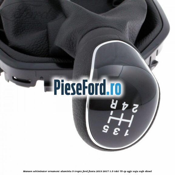 Manson schimbator, ornament aluminiu 5 trepte Ford Fiesta 2013-2017 1.5 TDCi 75 cp UGJC, XUJA, XUJB diesel