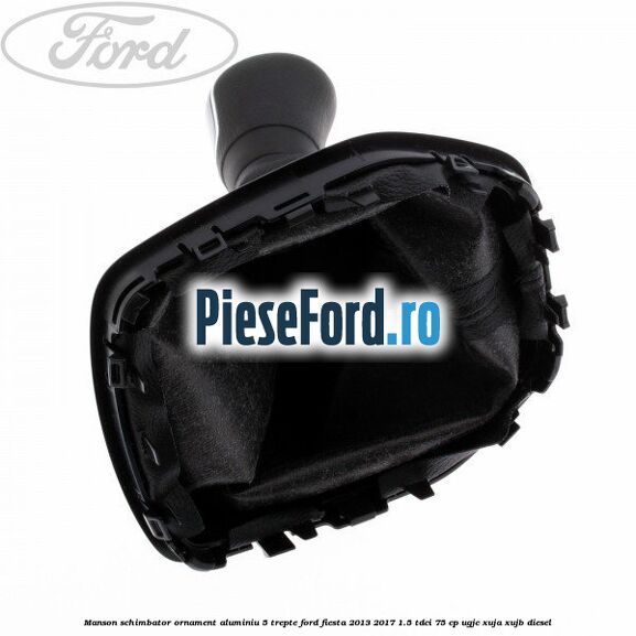 Manson schimbator, ornament aluminiu 5 trepte Ford Fiesta 2013-2017 1.5 TDCi 75 cp UGJC, XUJA, XUJB diesel