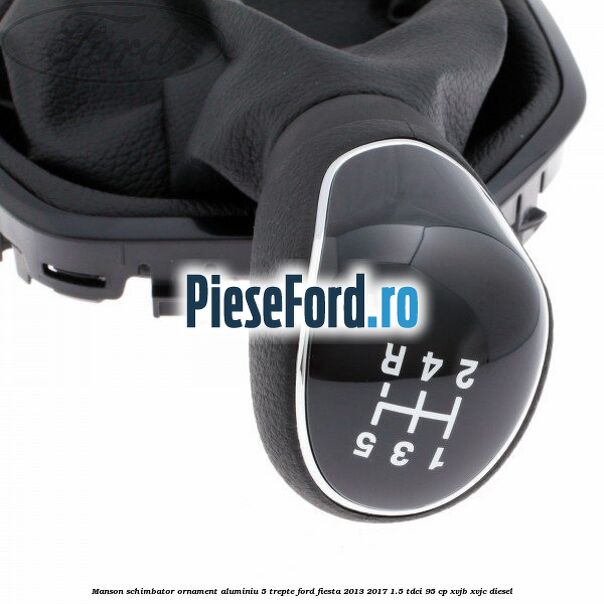 Manson schimbator, ornament aluminiu 5 trepte Ford Fiesta 2013-2017 1.5 TDCi 95 cp XVJB, XVJC diesel