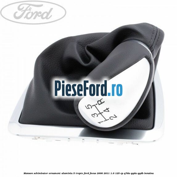 Manson schimbator, ornament aluminiu 5 trepte Ford Focus 2008-2011 1.8 125 cp Manson schimbator, ornament aluminiu 5 trepte Ford Focus 2008-2011 1.8 125 cp Q7DA, QQDA, QQDB benzina