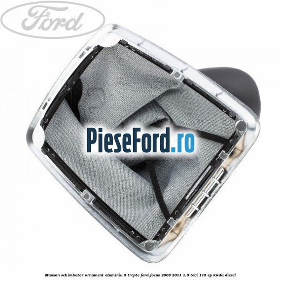 Manson schimbator, ornament aluminiu 5 trepte Ford Focus 2008-2011 1.8 TDCi 115 cp KKDA diesel