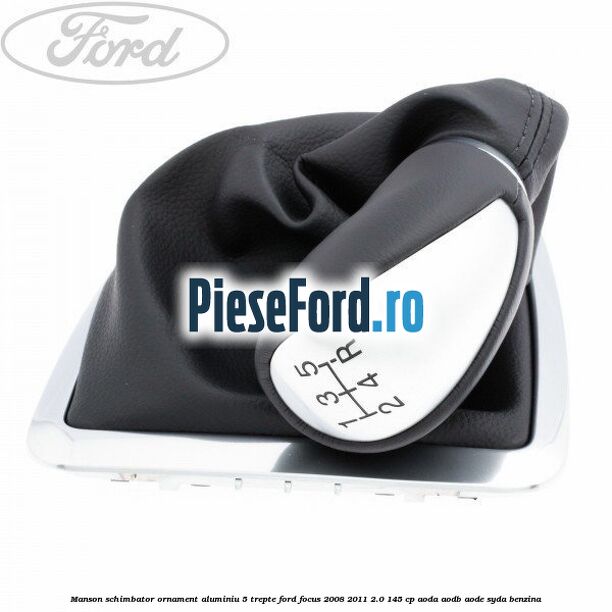 Manson schimbator, ornament aluminiu 5 trepte Ford Focus 2008-2011 2.0 145 cp AODA, AODB, AODE, SYDA benzina