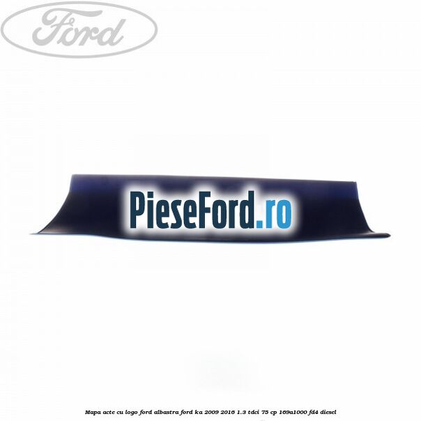 Mapa acte cu logo Ford albastra Ford Ka 2009-2016 1.3 TDCi 75 cp Mapa acte cu logo Ford albastra Ford Ka 2009-2016 1.3 TDCi 75 cp 169A1000, FD4 diesel
