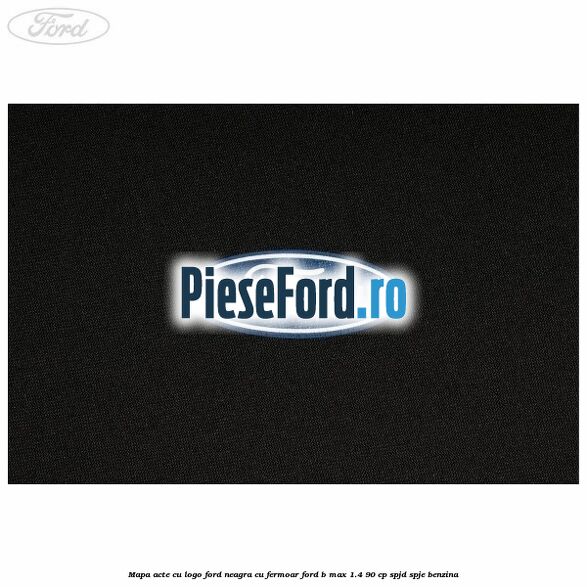 Mapa acte cu logo Ford neagra cu fermoar Ford B-Max 1.4 90 cp SPJD, SPJE benzina