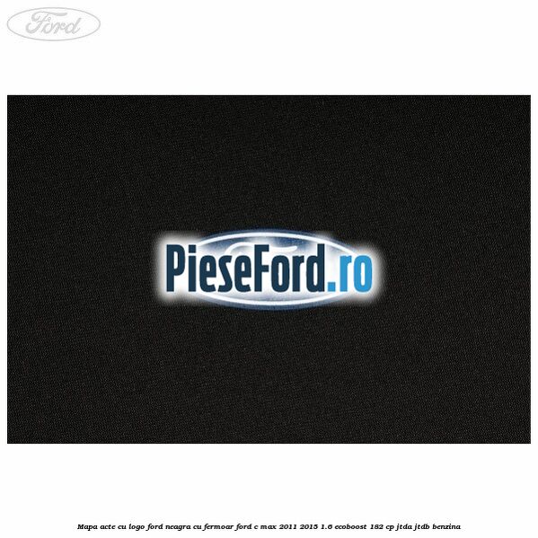 Mapa acte cu logo Ford neagra cu fermoar Ford C-Max 2011-2015 1.6 EcoBoost 182 cp JTDA, JTDB benzina