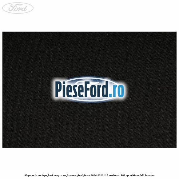 Mapa acte cu logo Ford neagra cu fermoar Ford Focus 2014-2018 1.5 EcoBoost 182 cp M9DA, M9DB benzina