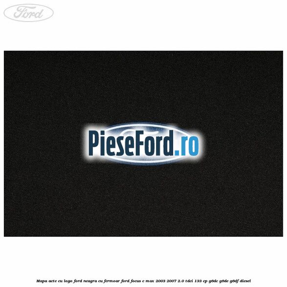 Mapa acte cu logo Ford neagra cu fermoar Ford Focus C-Max 2003-2007 2.0 TDCi 133 cp Mapa acte cu logo Ford neagra cu fermoar Ford Focus C-Max 2003-2007 2.0 TDCi 133 cp G6DC, G6DE, G6DF diesel