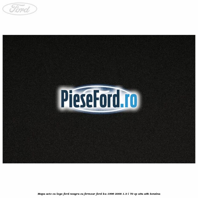 Mapa acte cu logo Ford neagra cu fermoar Ford Ka 1996-2008 1.3 i 70 cp Mapa acte cu logo Ford neagra cu fermoar Ford Ka 1996-2008 1.3 i 70 cp A9A, A9B benzina