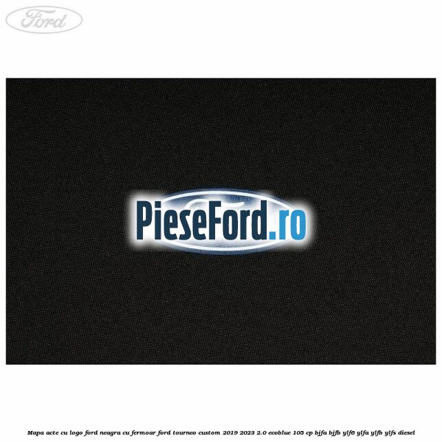 Mapa acte cu logo Ford neagra cu fermoar Ford Tourneo Custom 2019-2023 2.0 EcoBlue 105 cp BJFA, BJFB, YLF6, YLFA, YLFB, YLFS diesel