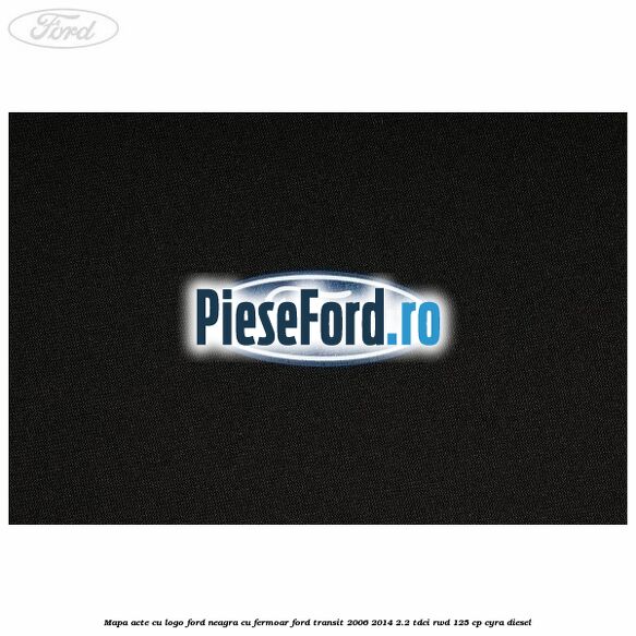 Mapa acte cu logo Ford neagra cu fermoar Ford Transit 2006-2014 2.2 TDCi RWD 125 cp CYRA diesel